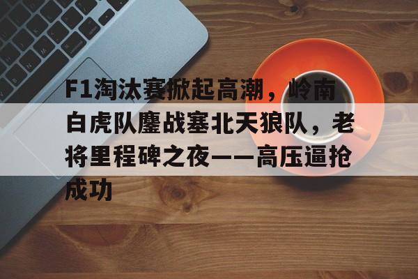 开云网页登录 -包含F1淘汰赛掀起高潮,岭南白虎队鏖战塞北天狼队,老将里程碑之夜——高压逼抢成功的词条